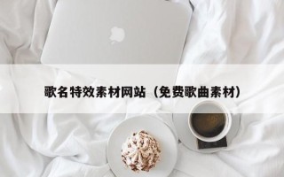 曲靖歌名特效素材网站（免费歌曲素材）